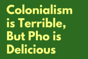 Colonialism Is Terrible, but Pho Is Delicious”