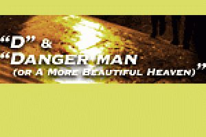 “D” and “Danger Man or A More Beautiful Heaven”