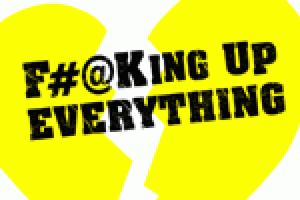 F#@KING UP EVERYTHING