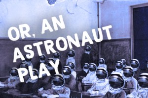 Or, An Astronaut Play