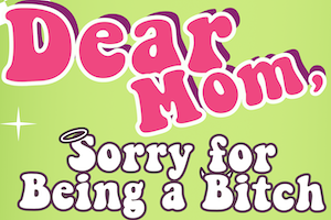 Dear Mom…Sorry for Being a Bitch