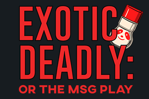 EXOTIC DEADLY: OR THE MSG PLAY